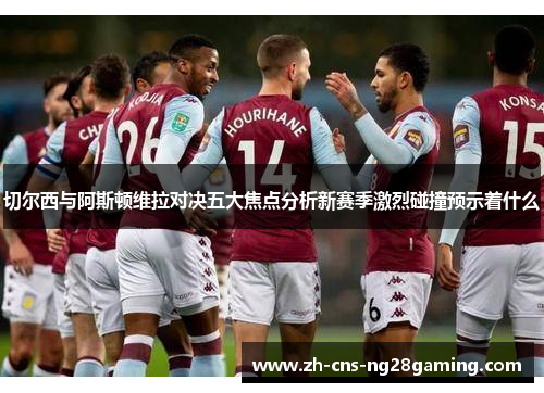 切尔西与阿斯顿维拉对决五大焦点分析新赛季激烈碰撞预示着什么