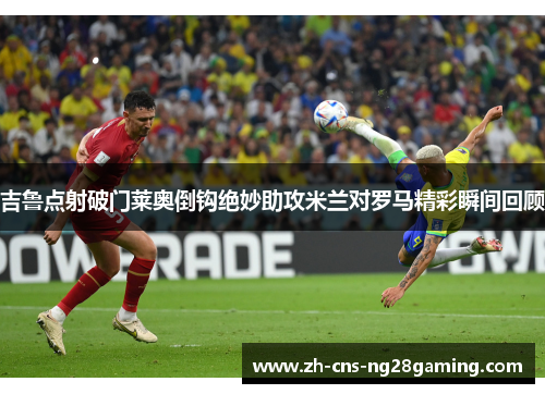 吉鲁点射破门莱奥倒钩绝妙助攻米兰对罗马精彩瞬间回顾