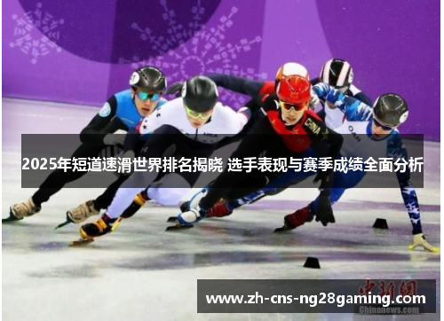 2025年短道速滑世界排名揭晓 选手表现与赛季成绩全面分析