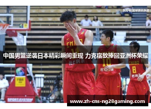 中国男篮逆袭日本精彩瞬间重现 力克宿敌捧回亚洲杯荣耀