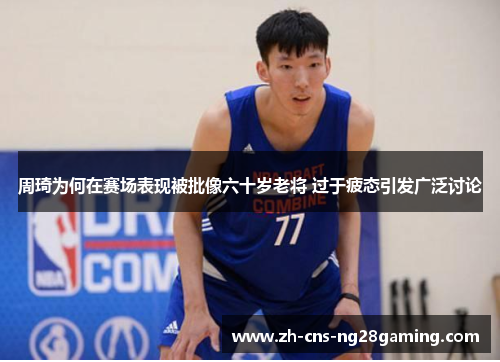 周琦为何在赛场表现被批像六十岁老将 过于疲态引发广泛讨论