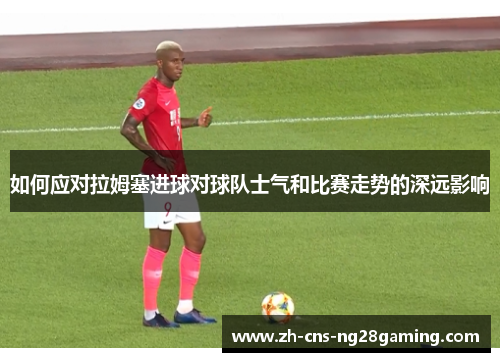 如何应对拉姆塞进球对球队士气和比赛走势的深远影响
