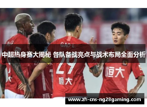 中超热身赛大揭秘 各队备战亮点与战术布局全面分析