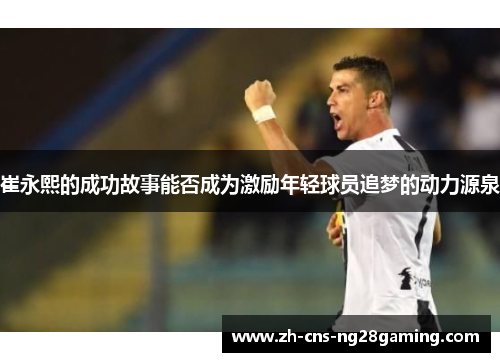 崔永熙的成功故事能否成为激励年轻球员追梦的动力源泉