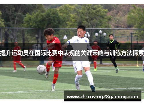 提升运动员在国际比赛中表现的关键策略与训练方法探索