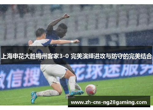上海申花大胜梅州客家3-0 完美演绎进攻与防守的完美结合