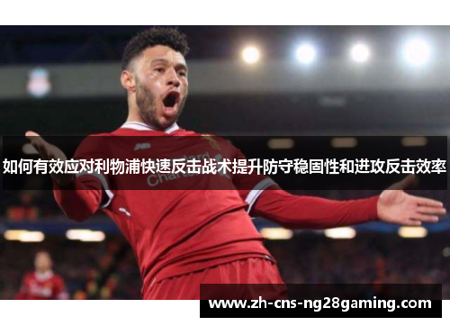 如何有效应对利物浦快速反击战术提升防守稳固性和进攻反击效率