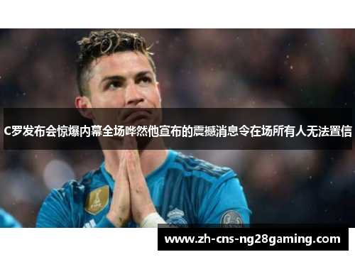 C罗发布会惊爆内幕全场哗然他宣布的震撼消息令在场所有人无法置信