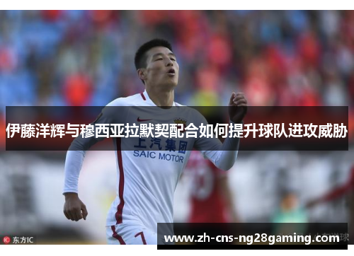 伊藤洋辉与穆西亚拉默契配合如何提升球队进攻威胁