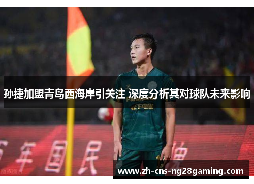 孙捷加盟青岛西海岸引关注 深度分析其对球队未来影响