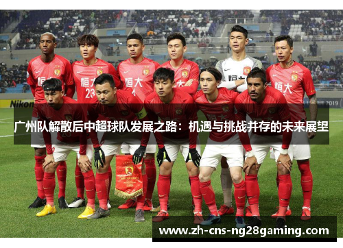 广州队解散后中超球队发展之路：机遇与挑战并存的未来展望