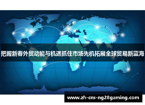 把握新春外贸动能与机遇抓住市场先机拓展全球贸易新蓝海