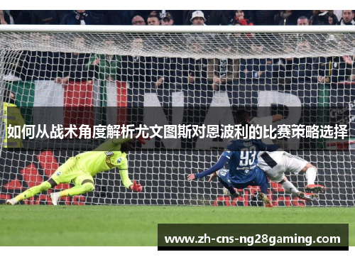 如何从战术角度解析尤文图斯对恩波利的比赛策略选择