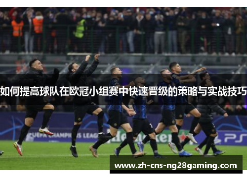 如何提高球队在欧冠小组赛中快速晋级的策略与实战技巧