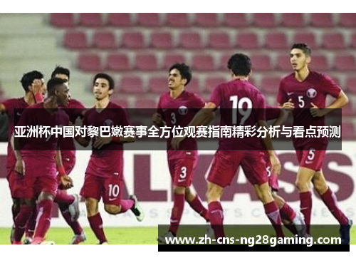亚洲杯中国对黎巴嫩赛事全方位观赛指南精彩分析与看点预测