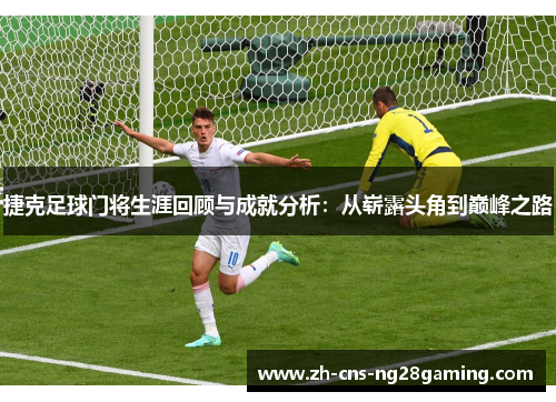 捷克足球门将生涯回顾与成就分析：从崭露头角到巅峰之路