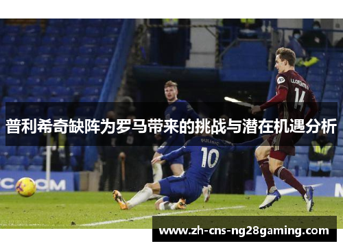 普利希奇缺阵为罗马带来的挑战与潜在机遇分析