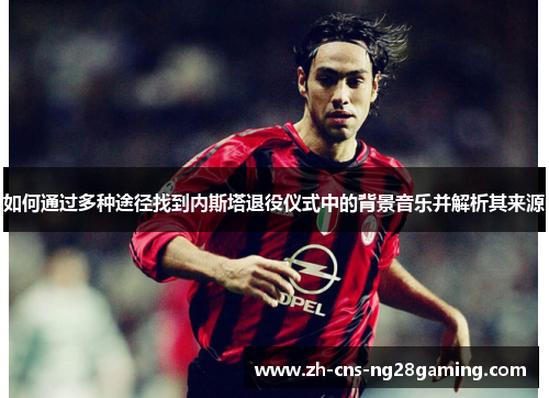 如何通过多种途径找到内斯塔退役仪式中的背景音乐并解析其来源