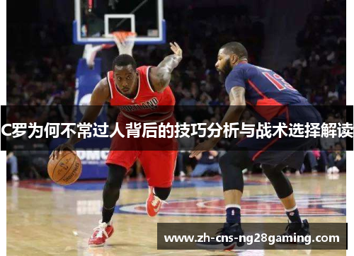 C罗为何不常过人背后的技巧分析与战术选择解读