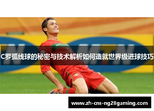 C罗弧线球的秘密与技术解析如何造就世界级进球技巧