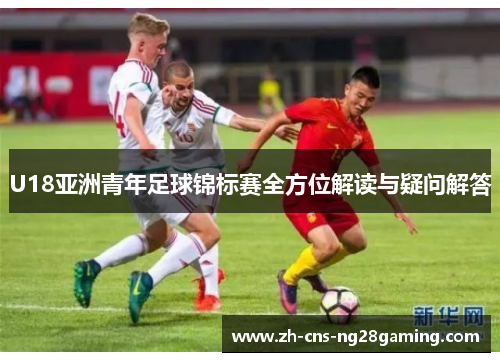 U18亚洲青年足球锦标赛全方位解读与疑问解答