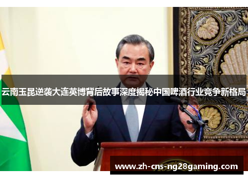 云南玉昆逆袭大连英博背后故事深度揭秘中国啤酒行业竞争新格局