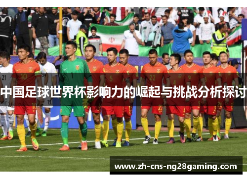 中国足球世界杯影响力的崛起与挑战分析探讨