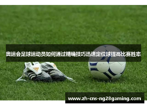 奥运会足球运动员如何通过精确技巧迅速定位球提高比赛胜率