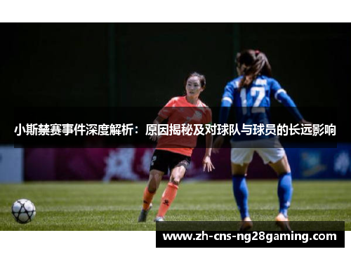 小斯禁赛事件深度解析：原因揭秘及对球队与球员的长远影响