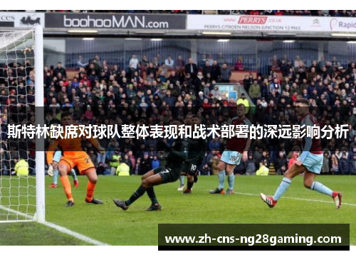 斯特林缺席对球队整体表现和战术部署的深远影响分析