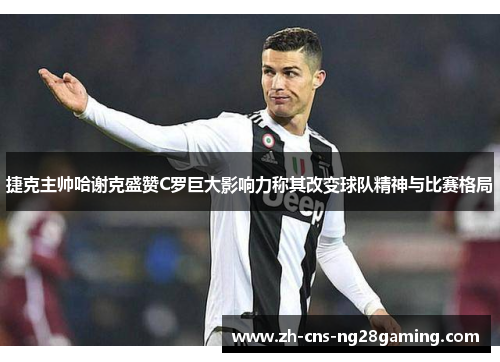 捷克主帅哈谢克盛赞C罗巨大影响力称其改变球队精神与比赛格局