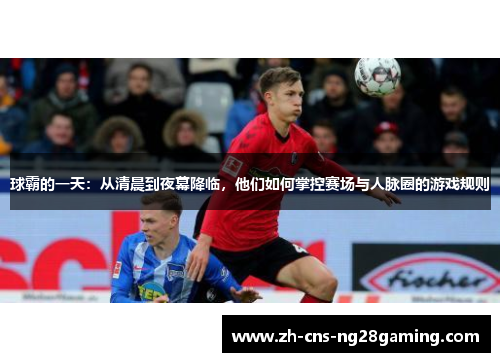 球霸的一天：从清晨到夜幕降临，他们如何掌控赛场与人脉圈的游戏规则