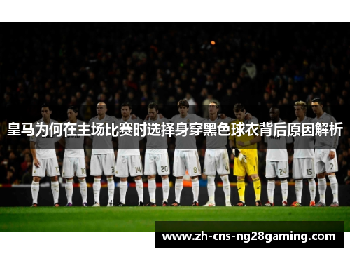 皇马为何在主场比赛时选择身穿黑色球衣背后原因解析