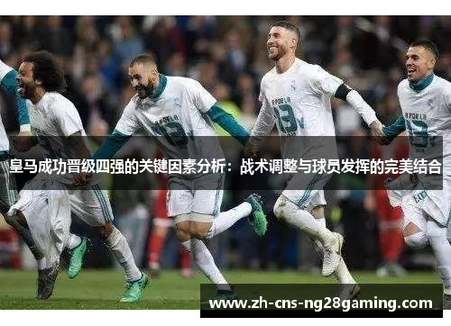 皇马成功晋级四强的关键因素分析:战术调整与球员发挥的完美结合 皇马成功晋级四强的关键因素分析:战术调整与球员发挥的完美结合