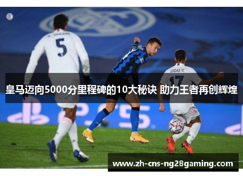 皇马迈向5000分里程碑的10大秘诀 助力王者再创辉煌