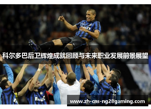 科尔多巴后卫辉煌成就回顾与未来职业发展前景展望