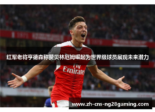 红军老将亨德森称赞贝林厄姆崛起为世界级球员展现未来潜力