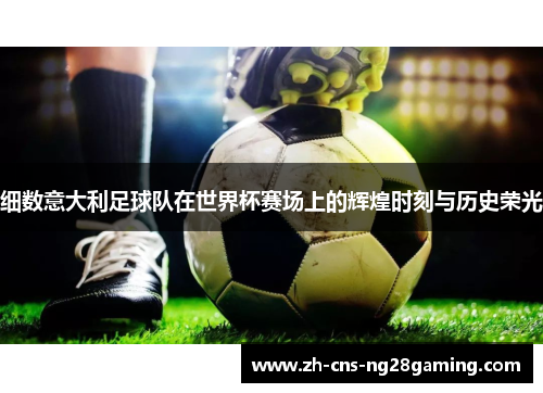 细数意大利足球队在世界杯赛场上的辉煌时刻与历史荣光