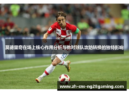 莫德里奇在场上核心作用分析与他对球队攻防转换的独特影响