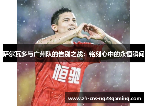 萨尔瓦多与广州队的告别之战：铭刻心中的永恒瞬间
