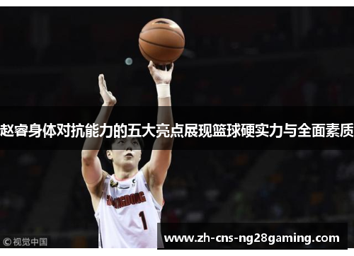 赵睿身体对抗能力的五大亮点展现篮球硬实力与全面素质