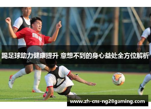 踢足球助力健康提升 意想不到的身心益处全方位解析