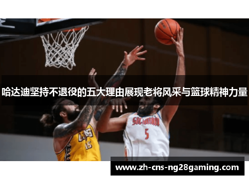 哈达迪坚持不退役的五大理由展现老将风采与篮球精神力量