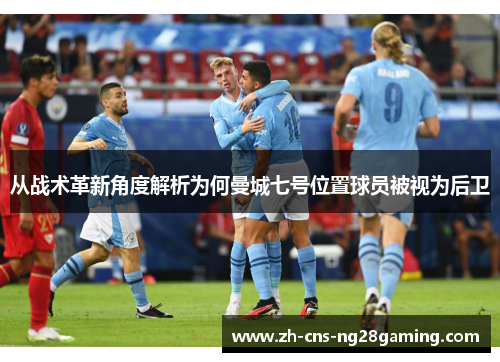 从战术革新角度解析为何曼城七号位置球员被视为后卫