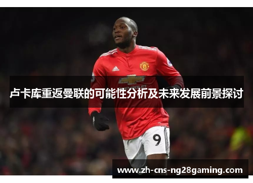 卢卡库重返曼联的可能性分析及未来发展前景探讨