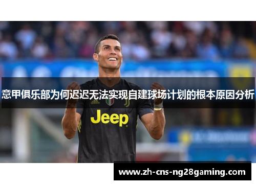 意甲俱乐部为何迟迟无法实现自建球场计划的根本原因分析