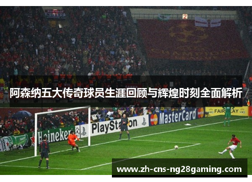 阿森纳五大传奇球员生涯回顾与辉煌时刻全面解析
