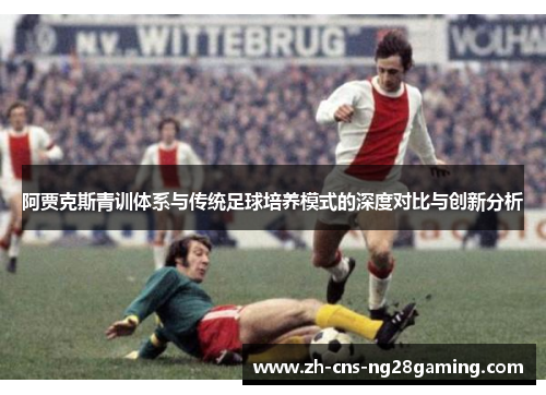 阿贾克斯青训体系与传统足球培养模式的深度对比与创新分析