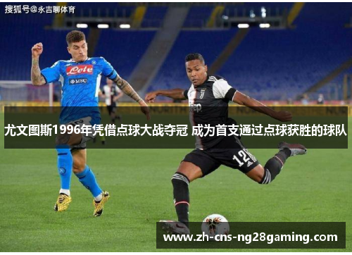 尤文图斯1996年凭借点球大战夺冠 成为首支通过点球获胜的球队