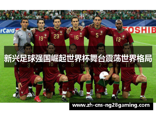 新兴足球强国崛起世界杯舞台震荡世界格局 新兴足球强国崛起世界杯舞台震荡世界格局